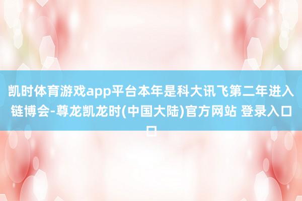凯时体育游戏app平台本年是科大讯飞第二年进入链博会-尊龙凯龙时(中国大陆)官方网站 登录入口