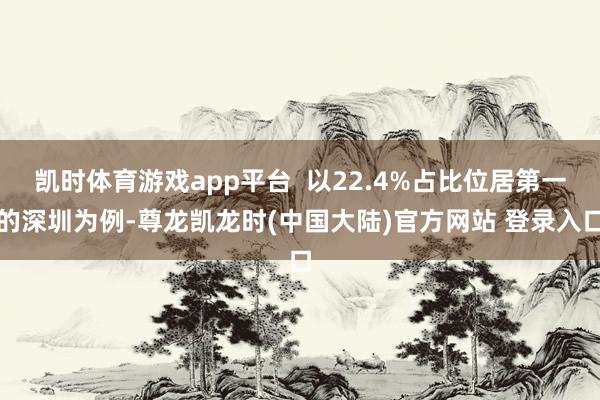 凯时体育游戏app平台  以22.4%占比位居第一的深圳为例-尊龙凯龙时(中国大陆)官方网站 登录入口