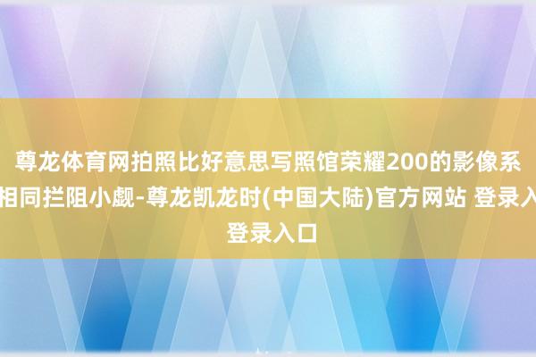 尊龙体育网拍照比好意思写照馆荣耀200的影像系统相同拦阻小觑-尊龙凯龙时(中国大陆)官方网站 登录入口