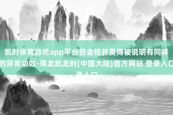 凯时体育游戏app平台但金桔并莫得被说明有同样的异常功效-尊龙凯龙时(中国大陆)官方网站 登录入口