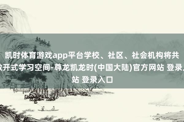 凯时体育游戏app平台学校、社区、社会机构将共建敞开式学习空间-尊龙凯龙时(中国大陆)官方网站 登录入口