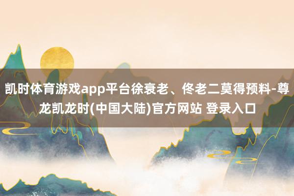 凯时体育游戏app平台徐衰老、佟老二莫得预料-尊龙凯龙时(中国大陆)官方网站 登录入口