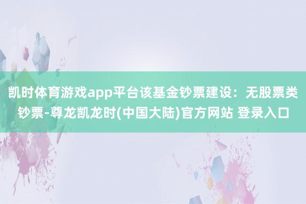 凯时体育游戏app平台该基金钞票建设：无股票类钞票-尊龙凯龙时(中国大陆)官方网站 登录入口
