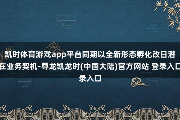 凯时体育游戏app平台同期以全新形态孵化改日潜在业务契机-尊龙凯龙时(中国大陆)官方网站 登录入口