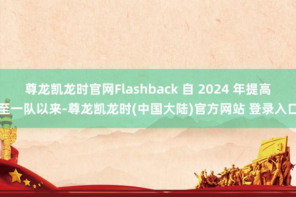 尊龙凯龙时官网Flashback 自 2024 年提高至一队以来-尊龙凯龙时(中国大陆)官方网站 登录入口