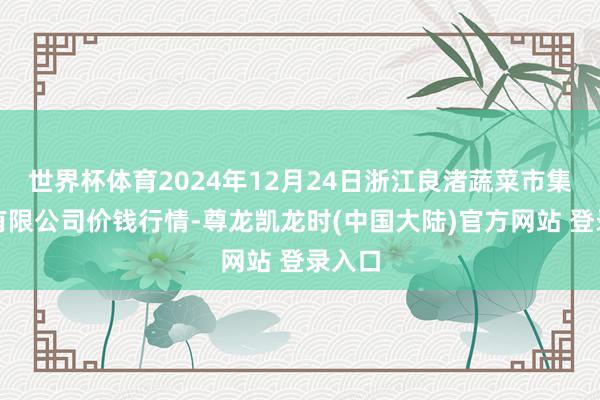 世界杯体育2024年12月24日浙江良渚蔬菜市集建筑有限公司价钱行情-尊龙凯龙时(中国大陆)官方网站 登录入口