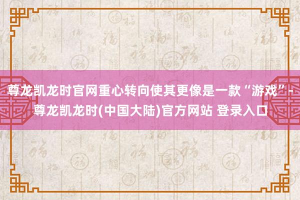尊龙凯龙时官网重心转向使其更像是一款“游戏”-尊龙凯龙时(中国大陆)官方网站 登录入口