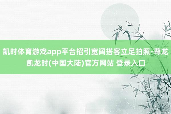 凯时体育游戏app平台招引宽阔搭客立足拍照-尊龙凯龙时(中国大陆)官方网站 登录入口