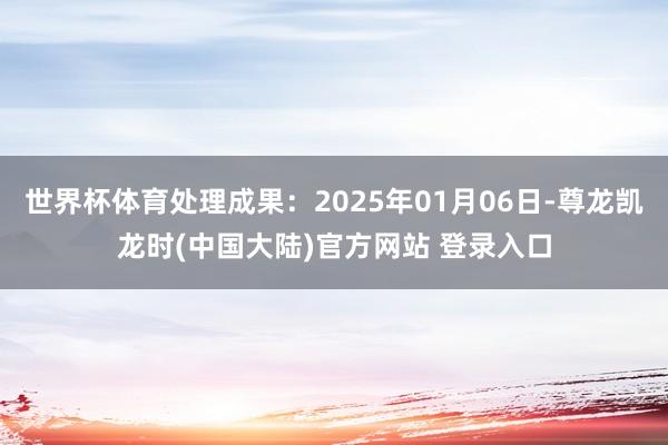 世界杯体育处理成果：2025年01月06日-尊龙凯龙时(中国大陆)官方网站 登录入口