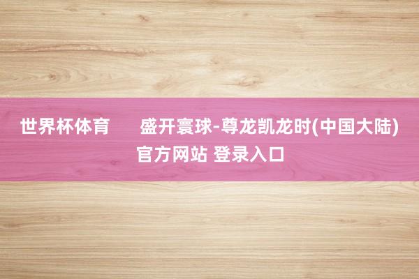 世界杯体育      盛开寰球-尊龙凯龙时(中国大陆)官方网站 登录入口