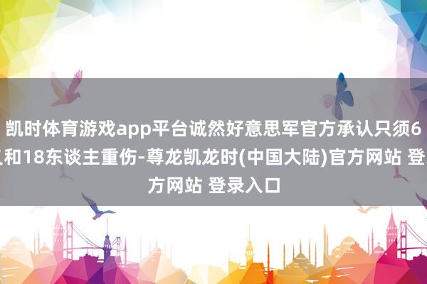 凯时体育游戏app平台诚然好意思军官方承认只须6名就义和18东谈主重伤-尊龙凯龙时(中国大陆)官方网站 登录入口