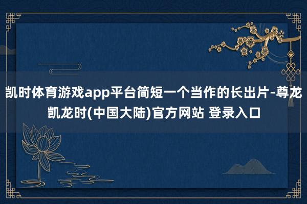 凯时体育游戏app平台简短一个当作的长出片-尊龙凯龙时(中国大陆)官方网站 登录入口