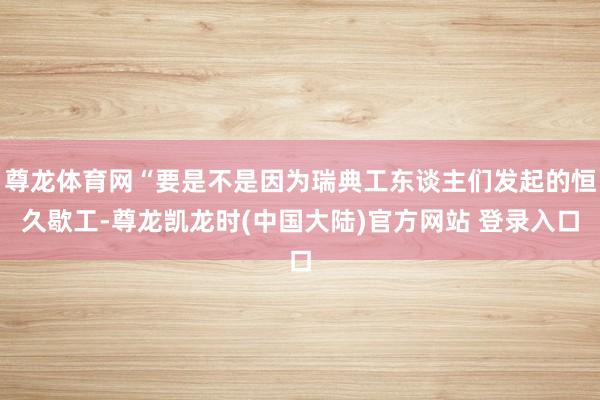 尊龙体育网“要是不是因为瑞典工东谈主们发起的恒久歇工-尊龙凯龙时(中国大陆)官方网站 登录入口