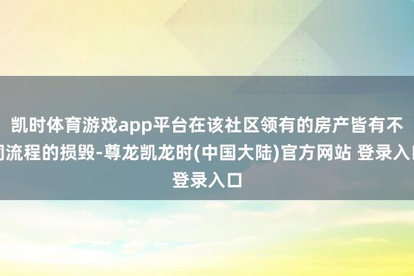 凯时体育游戏app平台在该社区领有的房产皆有不同流程的损毁-尊龙凯龙时(中国大陆)官方网站 登录入口