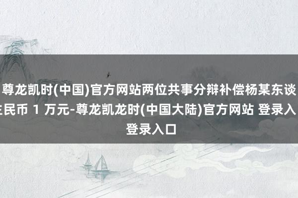 尊龙凯时(中国)官方网站两位共事分辩补偿杨某东谈主民币 1 万元-尊龙凯龙时(中国大陆)官方网站 登录入口
