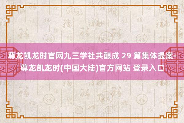 尊龙凯龙时官网九三学社共酿成 29 篇集体提案-尊龙凯龙时(中国大陆)官方网站 登录入口