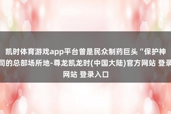 凯时体育游戏app平台曾是民众制药巨头“保护神”公司的总部场所地-尊龙凯龙时(中国大陆)官方网站 登录入口