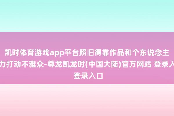 凯时体育游戏app平台照旧得靠作品和个东说念主魔力打动不雅众-尊龙凯龙时(中国大陆)官方网站 登录入口