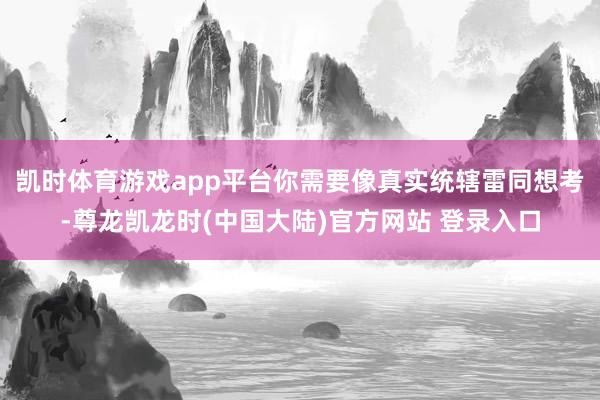 凯时体育游戏app平台你需要像真实统辖雷同想考-尊龙凯龙时(中国大陆)官方网站 登录入口