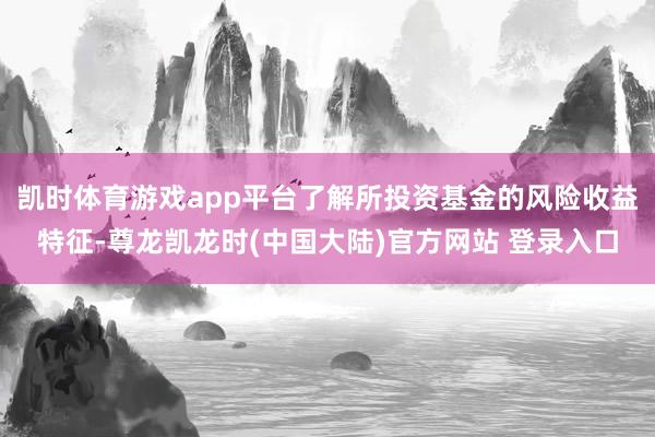 凯时体育游戏app平台了解所投资基金的风险收益特征-尊龙凯龙时(中国大陆)官方网站 登录入口