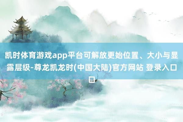 凯时体育游戏app平台可解放更始位置、大小与显露层级-尊龙凯龙时(中国大陆)官方网站 登录入口