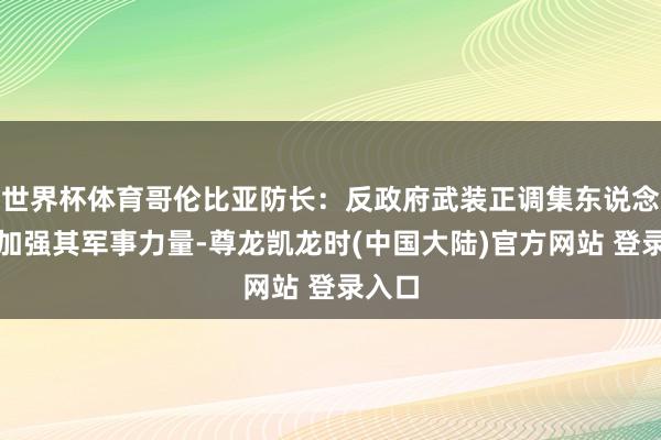 世界杯体育哥伦比亚防长:反政府武装正调集东说念主员加强其军事力量-尊龙凯龙时(中国大陆)官方网站 登录入口