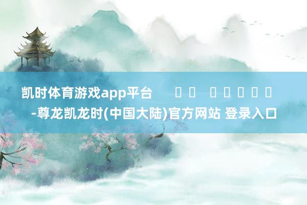 凯时体育游戏app平台      		  					  -尊龙凯龙时(中国大陆)官方网站 登录入口