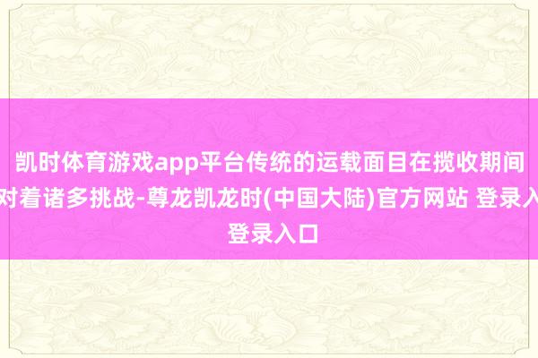 凯时体育游戏app平台传统的运载面目在揽收期间面对着诸多挑战-尊龙凯龙时(中国大陆)官方网站 登录入口