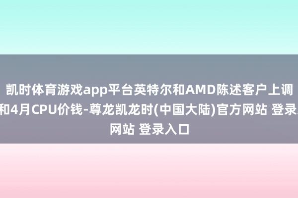 凯时体育游戏app平台英特尔和AMD陈述客户上调3月和4月CPU价钱-尊龙凯龙时(中国大陆)官方网站 登录入口