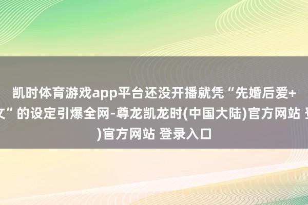 凯时体育游戏app平台还没开播就凭“先婚后爱+复仇爽文”的设定引爆全网-尊龙凯龙时(中国大陆)官方网站 登录入口