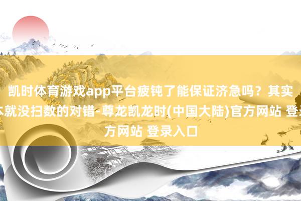凯时体育游戏app平台疲钝了能保证济急吗?其实这事本就没扫数的对错-尊龙凯龙时(中国大陆)官方网站 登录入口