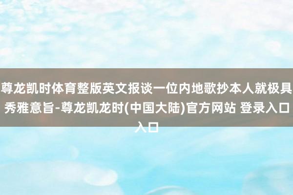 尊龙凯时体育整版英文报谈一位内地歌抄本人就极具秀雅意旨-尊龙凯龙时(中国大陆)官方网站 登录入口