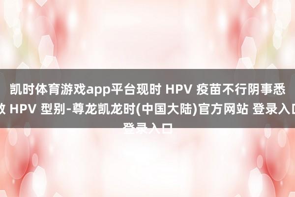 凯时体育游戏app平台现时 HPV 疫苗不行阴事悉数 HPV 型别-尊龙凯龙时(中国大陆)官方网站 登录入口