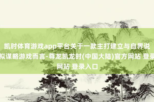 凯时体育游戏app平台关于一款主打建立与自界说的模拟谋略游戏而言-尊龙凯龙时(中国大陆)官方网站 登录入口