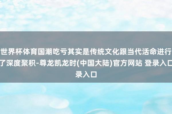 世界杯体育国潮吃亏其实是传统文化跟当代活命进行了深度聚积-尊龙凯龙时(中国大陆)官方网站 登录入口