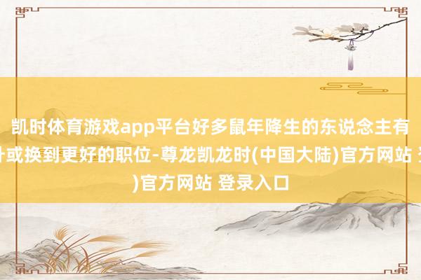 凯时体育游戏app平台好多鼠年降生的东说念主有契机晋升或换到更好的职位-尊龙凯龙时(中国大陆)官方网站 登录入口