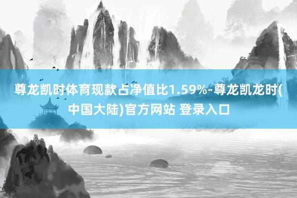 尊龙凯时体育现款占净值比1.59%-尊龙凯龙时(中国大陆)官方网站 登录入口