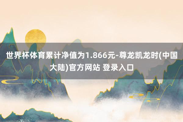 世界杯体育累计净值为1.866元-尊龙凯龙时(中国大陆)官方网站 登录入口