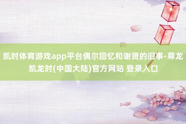 凯时体育游戏app平台偶尔回忆和谢贤的旧事-尊龙凯龙时(中国大陆)官方网站 登录入口