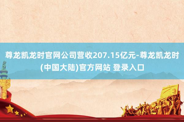 尊龙凯龙时官网公司营收207.15亿元-尊龙凯龙时(中国大陆)官方网站 登录入口