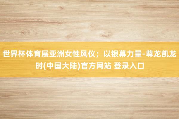 世界杯体育展亚洲女性风仪；以银幕力量-尊龙凯龙时(中国大陆)官方网站 登录入口