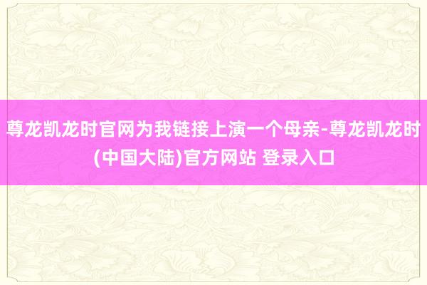 尊龙凯龙时官网为我链接上演一个母亲-尊龙凯龙时(中国大陆)官方网站 登录入口