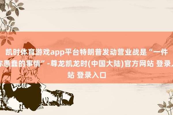凯时体育游戏app平台特朗普发动营业战是“一件相称愚蠢的事情”-尊龙凯龙时(中国大陆)官方网站 登录入口