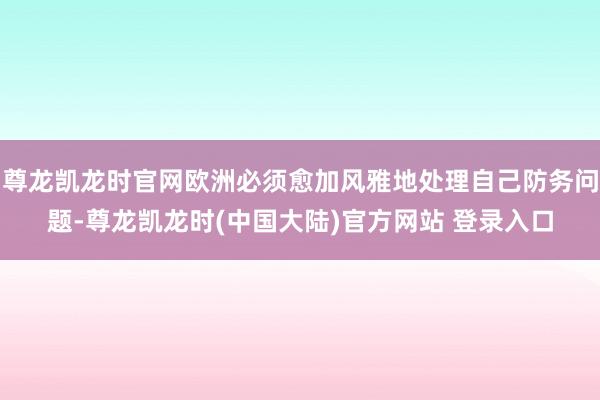 尊龙凯龙时官网欧洲必须愈加风雅地处理自己防务问题-尊龙凯龙时(中国大陆)官方网站 登录入口