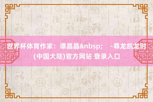 世界杯体育作家：谭晶晶&nbsp;    -尊龙凯龙时(中国大陆)官方网站 登录入口