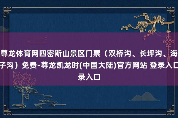 尊龙体育网四密斯山景区门票（双桥沟、长坪沟、海子沟）免费-尊龙凯龙时(中国大陆)官方网站 登录入口