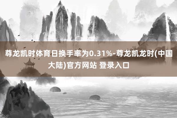 尊龙凯时体育日换手率为0.31%-尊龙凯龙时(中国大陆)官方网站 登录入口