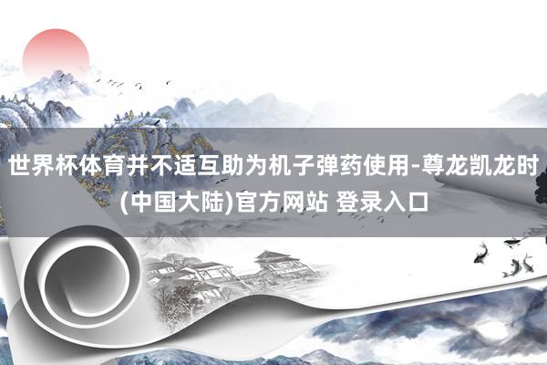 世界杯体育并不适互助为机子弹药使用-尊龙凯龙时(中国大陆)官方网站 登录入口