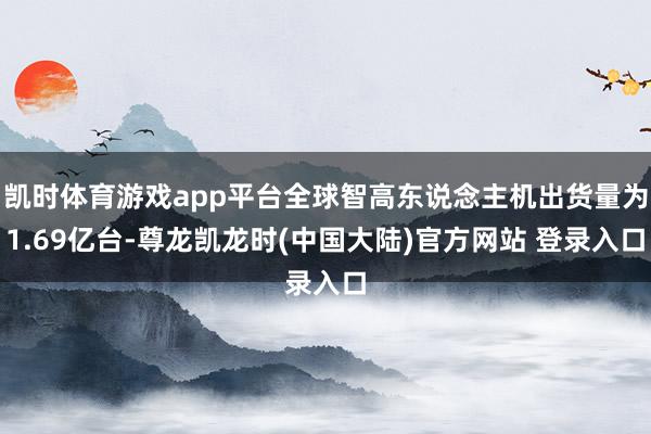 凯时体育游戏app平台全球智高东说念主机出货量为1.69亿台-尊龙凯龙时(中国大陆)官方网站 登录入口