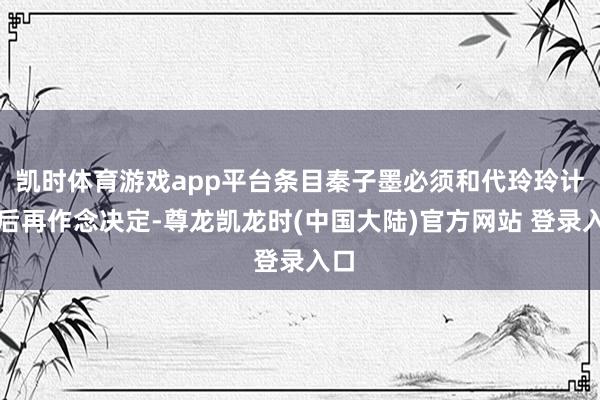 凯时体育游戏app平台条目秦子墨必须和代玲玲计议后再作念决定-尊龙凯龙时(中国大陆)官方网站 登录入口